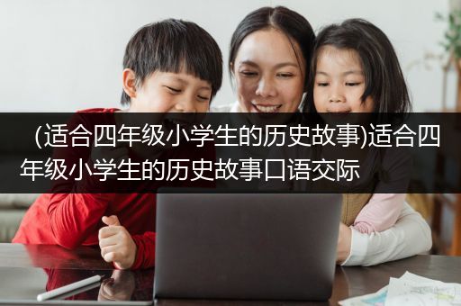 （适合四年级小学生的历史故事)适合四年级小学生的历史故事口语交际